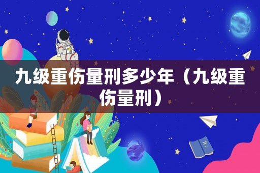 九級重傷量刑多少年（九級重傷量刑）