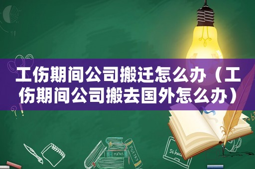 工傷期間公司搬遷怎么辦（工傷期間公司搬去國外怎么辦）