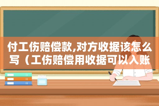 付工傷賠償款,對方收據該怎么寫（工傷賠償用收據可以入賬嗎）