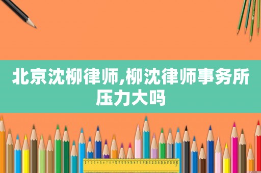 北京沈柳律師,柳沈律師事務所壓力大嗎