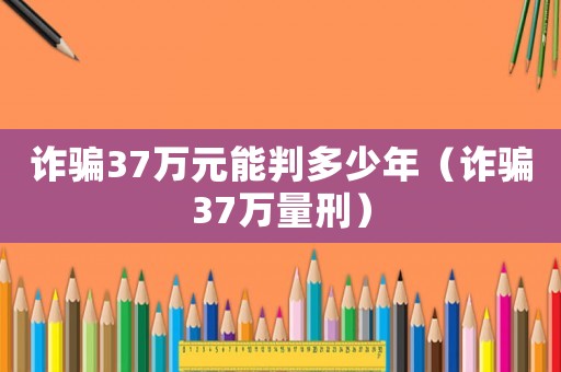 詐騙37萬元能判多少年（詐騙37萬量刑）