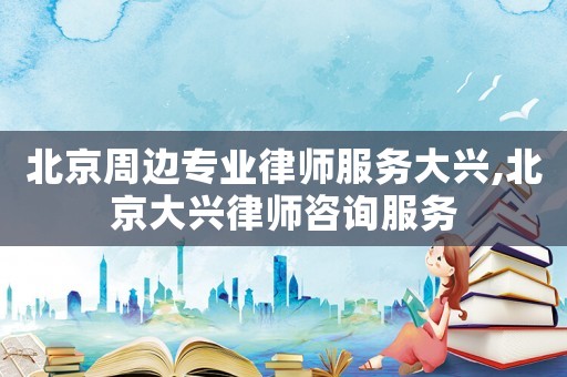 北京周邊專業律師服務大興,北京大興律師咨詢服務