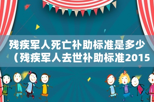 殘疾軍人死亡補(bǔ)助標(biāo)準(zhǔn)是多少（殘疾軍人去世補(bǔ)助標(biāo)準(zhǔn)2015）