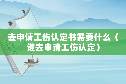 去申請工傷認定書需要什么（誰去申請工傷認定）