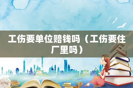 工傷要單位賠錢嗎（工傷要住廠里嗎）