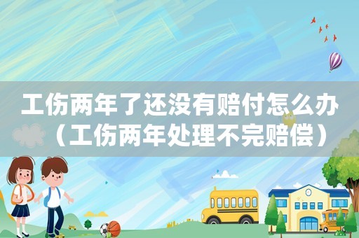 工傷兩年了還沒(méi)有賠付怎么辦（工傷兩年處理不完賠償）