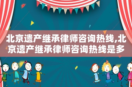 北京遺產繼承律師咨詢熱線,北京遺產繼承律師咨詢熱線是多少