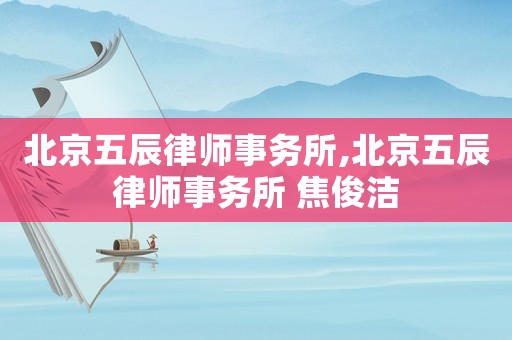北京五辰律師事務所,北京五辰律師事務所 焦俊潔