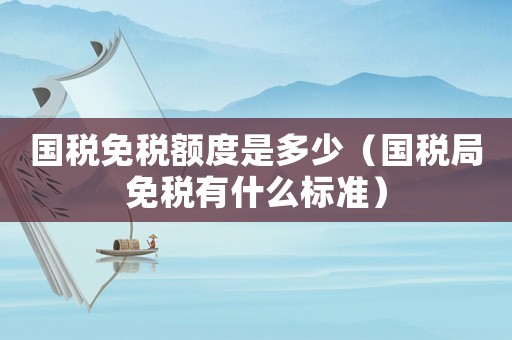 國稅免稅額度是多少（國稅局免稅有什么標準）
