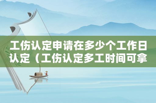 工傷認(rèn)定申請(qǐng)?jiān)诙嗌賯€(gè)工作日認(rèn)定（工傷認(rèn)定多工時(shí)間可拿到錢）
