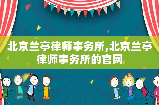 北京蘭亭律師事務所,北京蘭亭律師事務所的官網