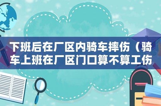 下班后在廠區內騎車摔傷（騎車上班在廠區門口算不算工傷）