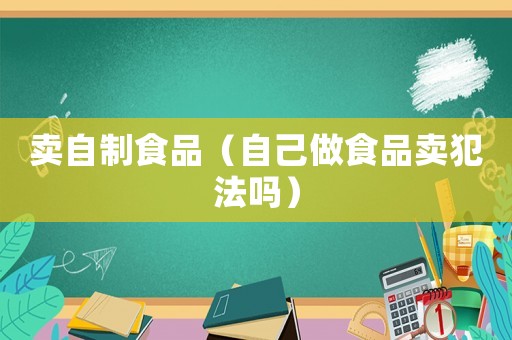 賣自制食品（自己做食品賣犯法嗎）