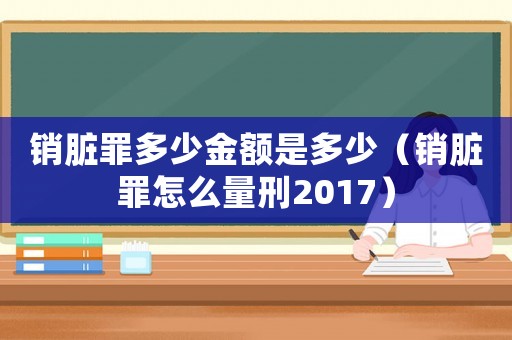 銷臟罪多少金額是多少（銷臟罪怎么量刑2017）