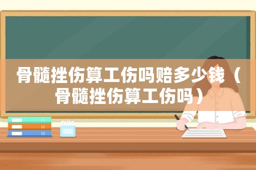骨髓挫傷算工傷嗎賠多少錢（骨髓挫傷算工傷嗎）