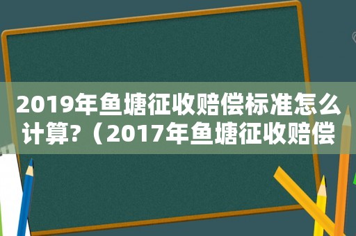 2019年魚塘征收賠償標準怎么計算?（2017年魚塘征收賠償標準）