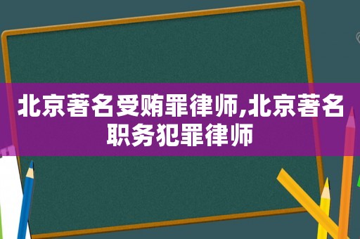 北京著名受賄罪律師,北京著名職務(wù)犯罪律師