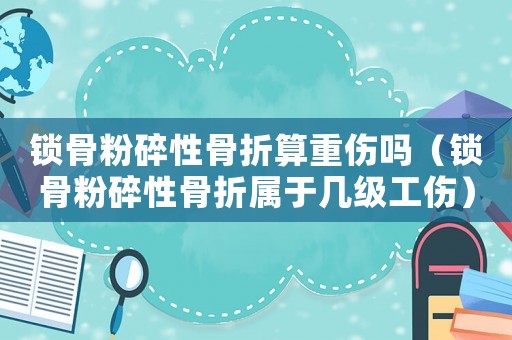 鎖骨粉碎性骨折算重傷嗎（鎖骨粉碎性骨折屬于幾級工傷）