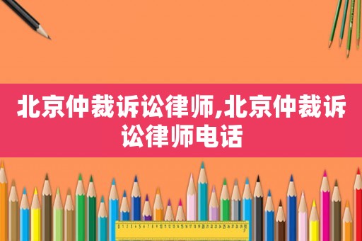 北京仲裁訴訟律師,北京仲裁訴訟律師電話