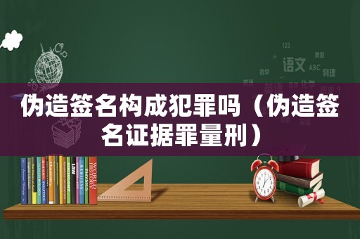 偽造簽名構(gòu)成犯罪嗎（偽造簽名證據(jù)罪量刑）
