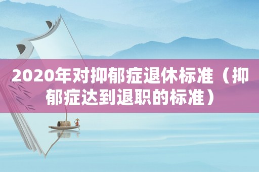 2020年對抑郁癥退休標準（抑郁癥達到退職的標準）