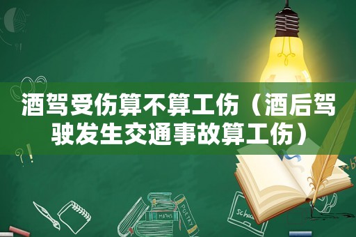 酒駕受傷算不算工傷（酒后駕駛發生交通事故算工傷）