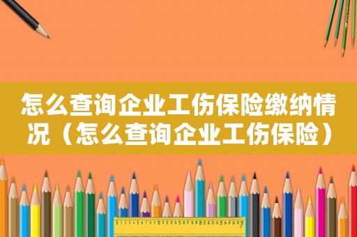 怎么查詢企業工傷保險繳納情況（怎么查詢企業工傷保險）