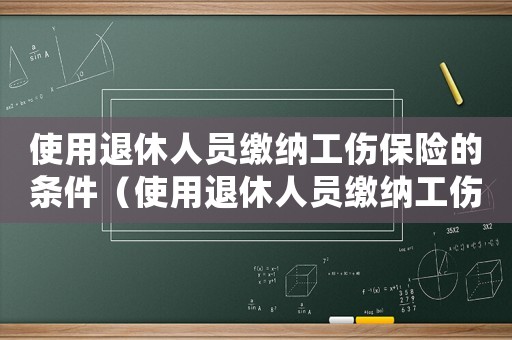 使用退休人員繳納工傷保險的條件（使用退休人員繳納工傷保險）