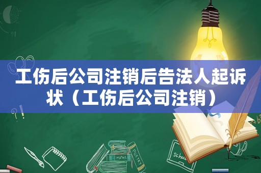 工傷后公司注銷后告法人起訴狀（工傷后公司注銷）