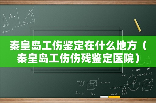秦皇島工傷鑒定在什么地方（秦皇島工傷傷殘鑒定醫院）