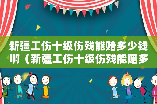 新疆工傷十級傷殘能賠多少錢啊（新疆工傷十級傷殘能賠多少錢.）