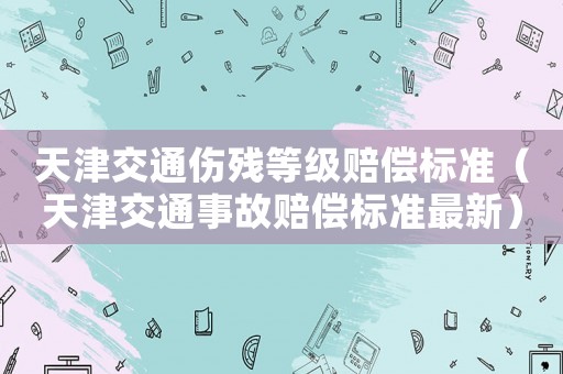 天津交通傷殘等級賠償標準（天津交通事故賠償標準最新）