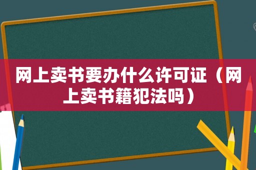 網(wǎng)上賣(mài)書(shū)要辦什么許可證（網(wǎng)上賣(mài)書(shū)籍犯法嗎）