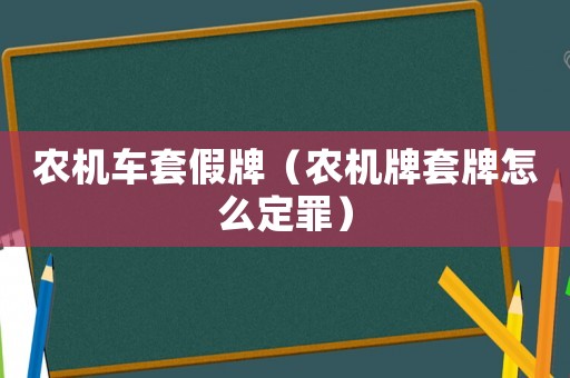 農機車套假牌（農機牌套牌怎么定罪）