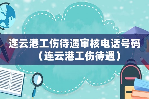 連云港工傷待遇審核電話號(hào)碼（連云港工傷待遇）