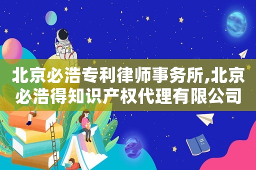 北京必浩專利律師事務所,北京必浩得知識產權代理有限公司