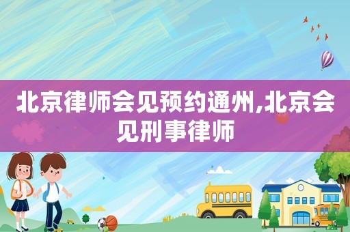 北京律師會(huì)見預(yù)約通州,北京會(huì)見刑事律師