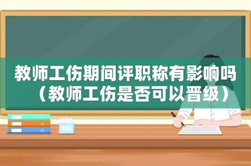 教師工傷期間評(píng)職稱有影響嗎（教師工傷是否可以晉級(jí)）