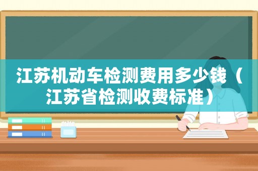 江蘇機動車檢測費用多少錢（江蘇省檢測收費標準）