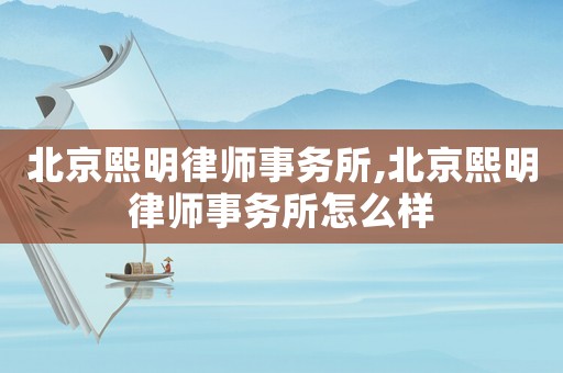 北京熙明律師事務(wù)所,北京熙明律師事務(wù)所怎么樣