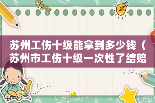 蘇州工傷十級能拿到多少錢（蘇州市工傷十級一次性了結賠多少錢）