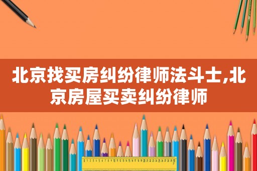 北京找買房糾紛律師法斗士,北京房屋買賣糾紛律師