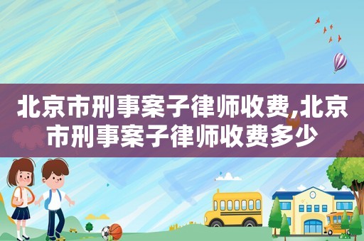 北京市刑事案子律師收費,北京市刑事案子律師收費多少