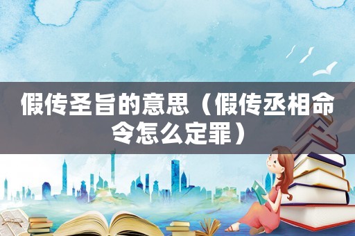 假傳圣旨的意思（假傳丞相命令怎么定罪）