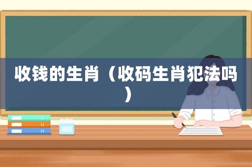 收錢的生肖（收碼生肖犯法嗎）