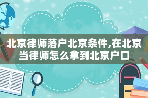 北京律師落戶北京條件,在北京當律師怎么拿到北京戶口