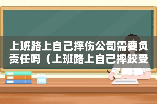上班路上自己摔傷公司需要負責任嗎（上班路上自己摔跤受傷的算工傷嗎）