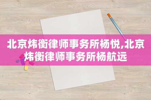 北京煒衡律師事務(wù)所楊悅,北京煒衡律師事務(wù)所楊航遠(yuǎn)