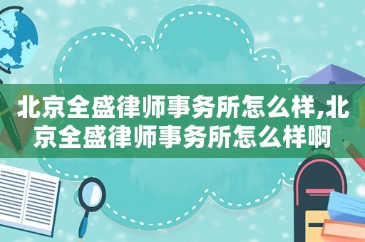 北京全盛律師事務(wù)所怎么樣,北京全盛律師事務(wù)所怎么樣啊