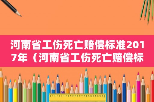河南省工傷死亡賠償標準2017年（河南省工傷死亡賠償標準2017）